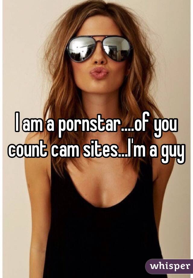 I am a pornstar....of you count cam sites...I'm a guy