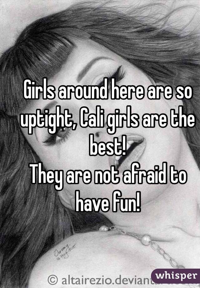 Girls around here are so uptight, Cali girls are the best!
They are not afraid to have fun!