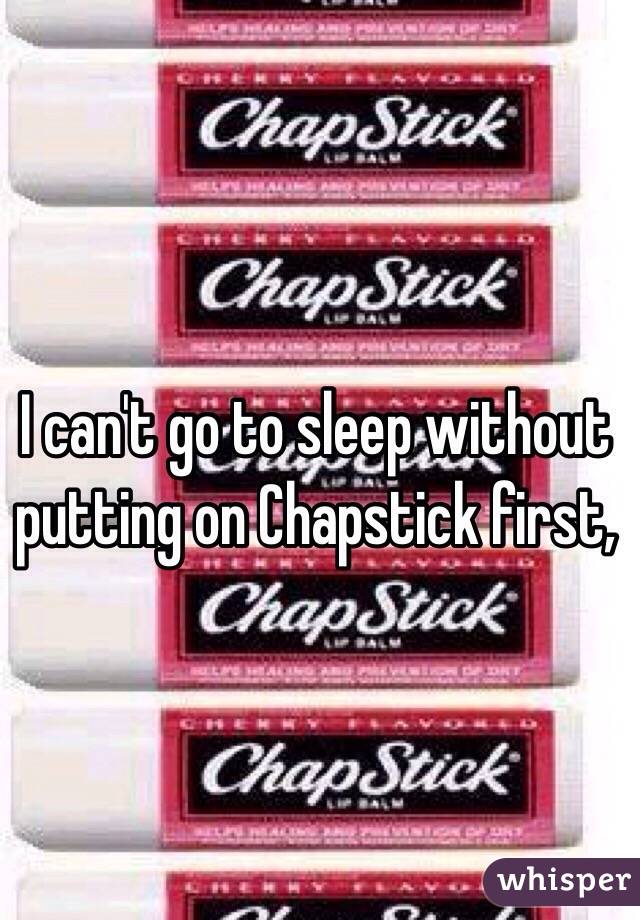 I can't go to sleep without putting on Chapstick first,