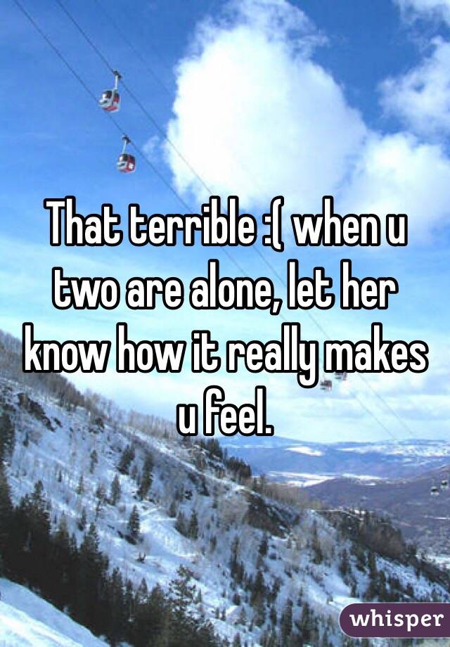 That terrible :( when u two are alone, let her know how it really makes u feel. 