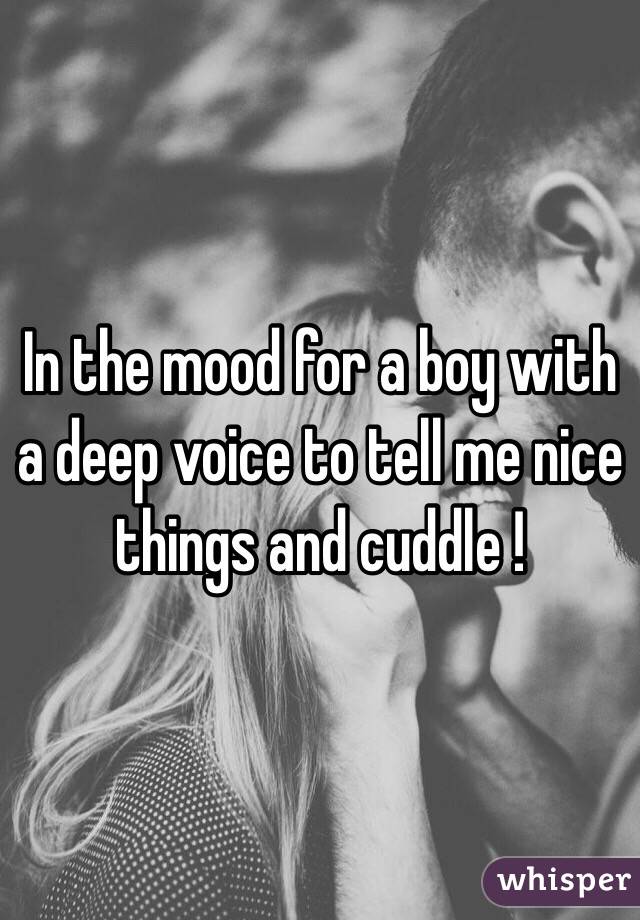 In the mood for a boy with a deep voice to tell me nice things and cuddle !