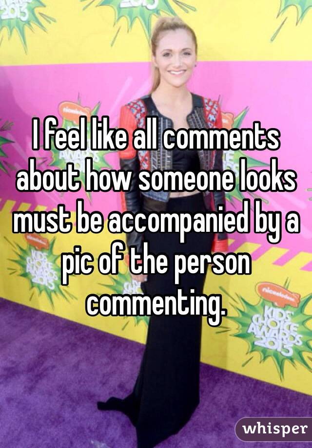 I feel like all comments about how someone looks must be accompanied by a pic of the person commenting. 