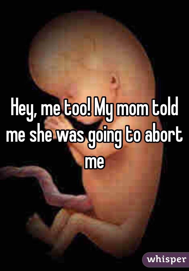 Hey, me too! My mom told me she was going to abort me 