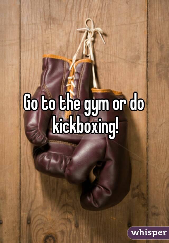 Go to the gym or do kickboxing!