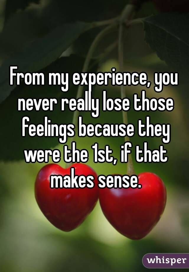 From my experience, you never really lose those feelings because they were the 1st, if that makes sense.