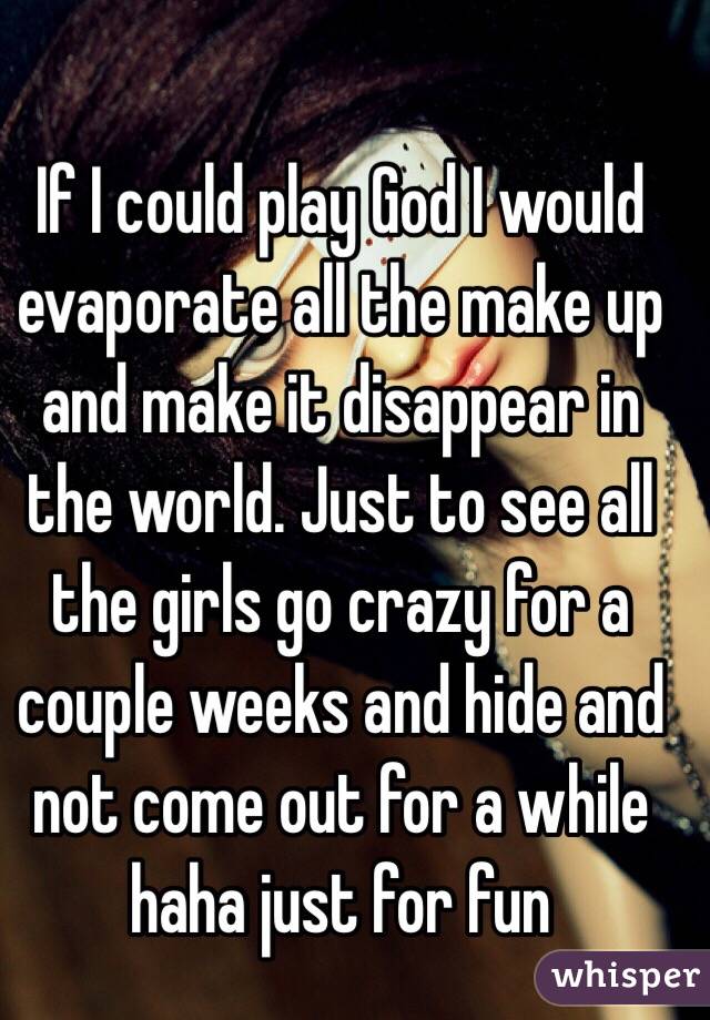 If I could play God I would evaporate all the make up and make it disappear in the world. Just to see all the girls go crazy for a couple weeks and hide and not come out for a while haha just for fun 