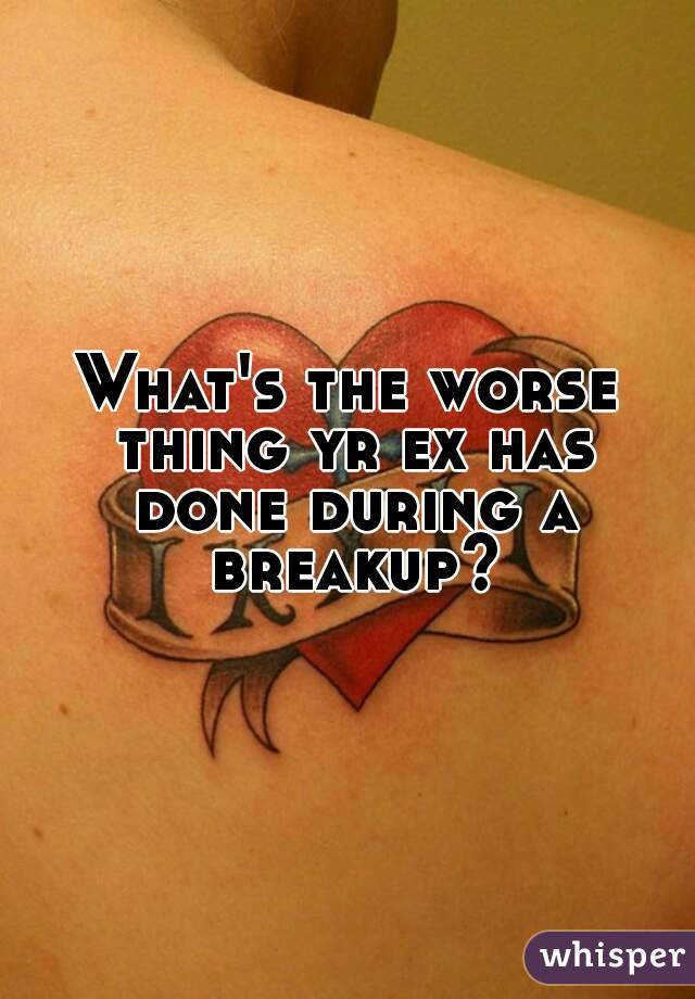 What's the worse thing yr ex has done during a breakup?