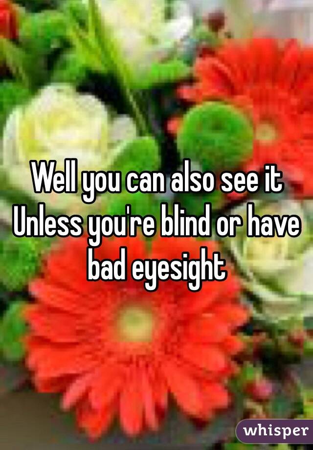 Well you can also see it 
Unless you're blind or have bad eyesight 