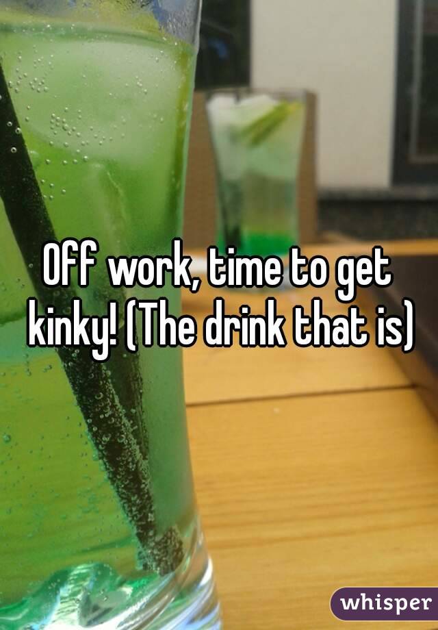 Off work, time to get kinky! (The drink that is)