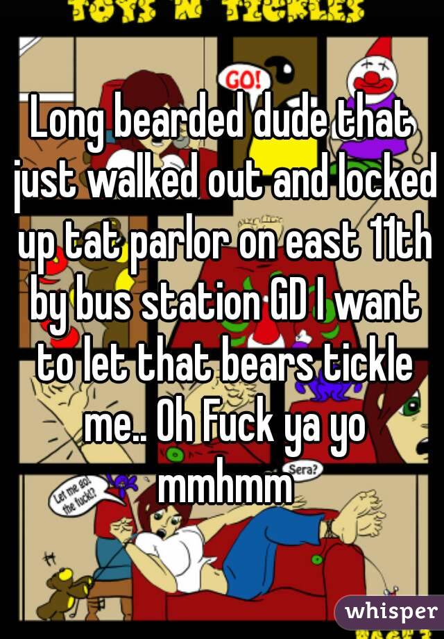Long bearded dude that just walked out and locked up tat parlor on east 11th by bus station GD I want to let that bears tickle me.. Oh Fuck ya yo mmhmm