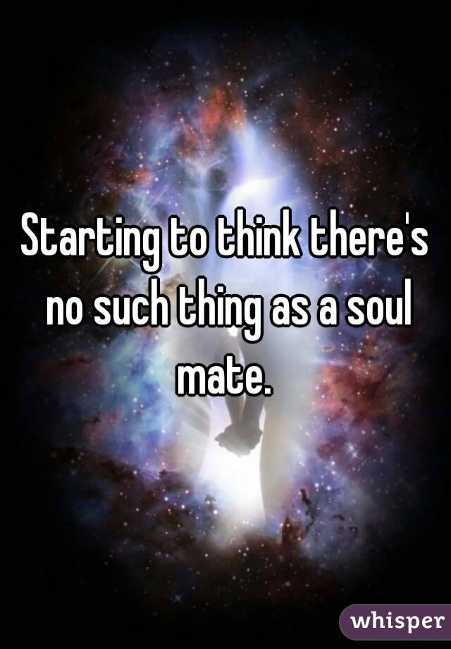 Starting to think there's no such thing as a soul mate. 