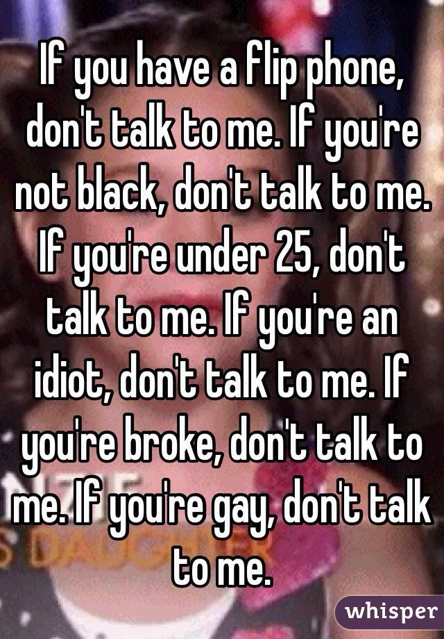 If you have a flip phone, don't talk to me. If you're not black, don't talk to me. If you're under 25, don't talk to me. If you're an idiot, don't talk to me. If you're broke, don't talk to me. If you're gay, don't talk to me. 