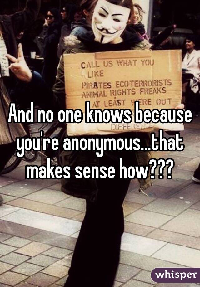And no one knows because you're anonymous...that makes sense how???