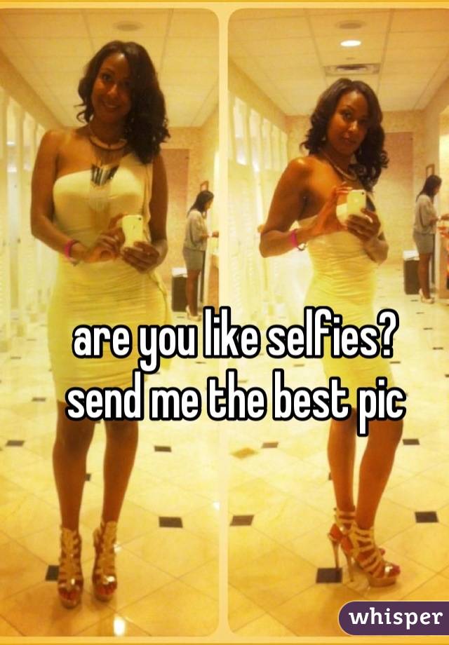 are you like selfies?
send me the best pic