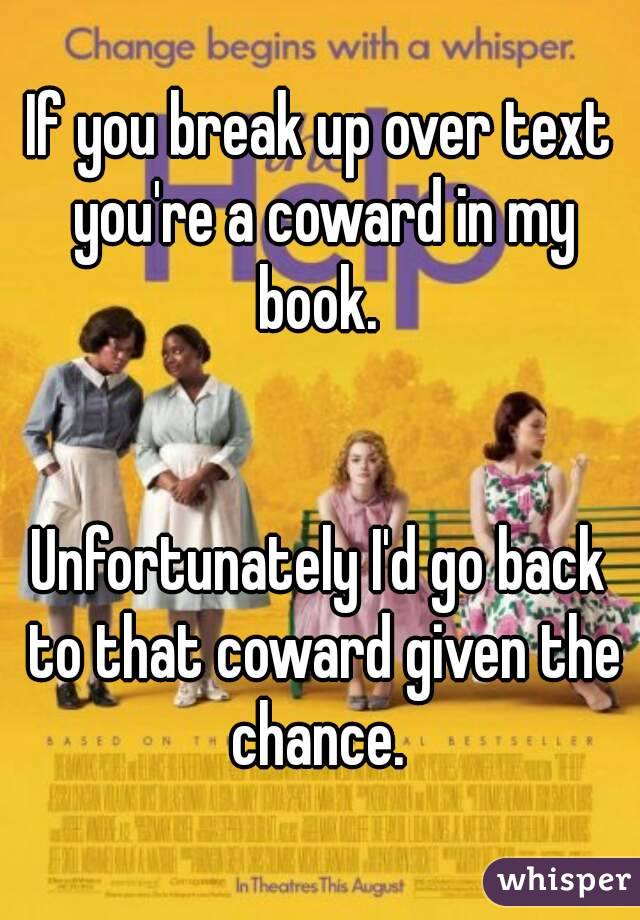 If you break up over text you're a coward in my book. 


Unfortunately I'd go back to that coward given the chance. 