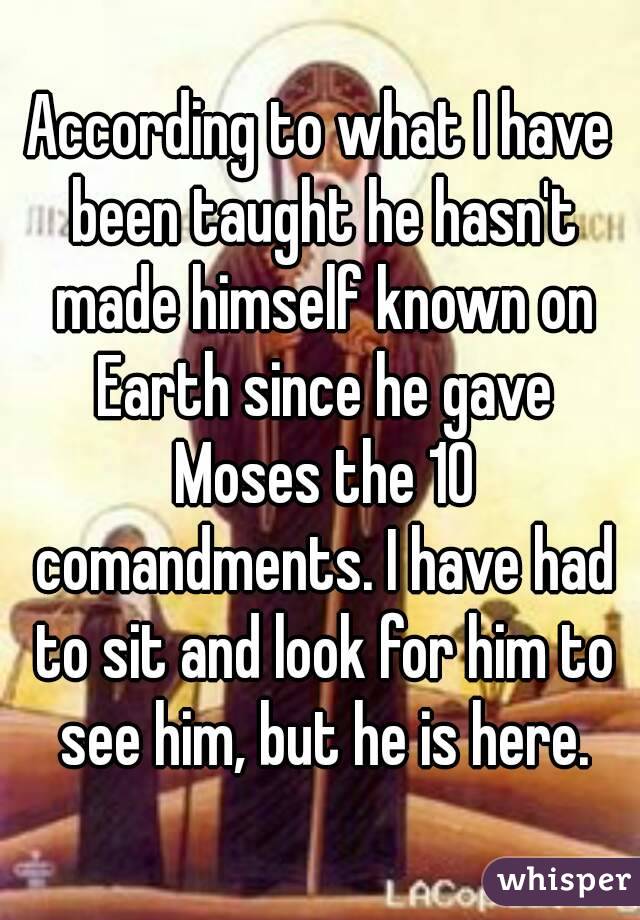 According to what I have been taught he hasn't made himself known on Earth since he gave Moses the 10 comandments. I have had to sit and look for him to see him, but he is here.