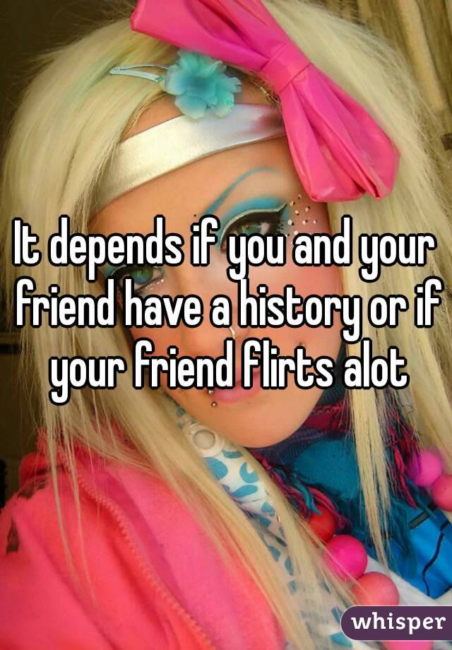 It depends if you and your friend have a history or if your friend flirts alot