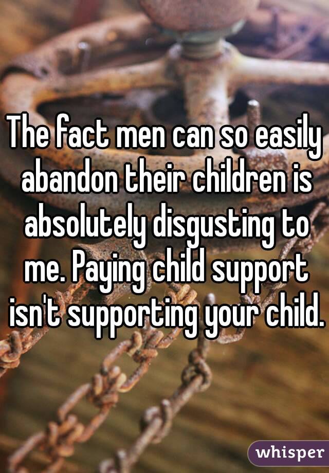 The fact men can so easily abandon their children is absolutely disgusting to me. Paying child support isn't supporting your child.