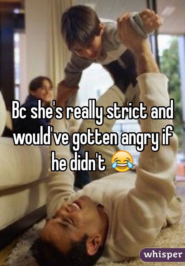 Bc she's really strict and would've gotten angry if he didn't 😂 