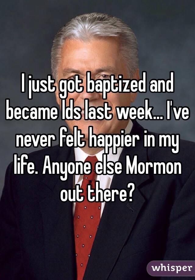 I just got baptized and became lds last week... I've never felt happier in my life. Anyone else Mormon out there?
