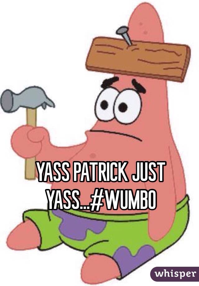 YASS PATRICK JUST YASS...#WUMBO