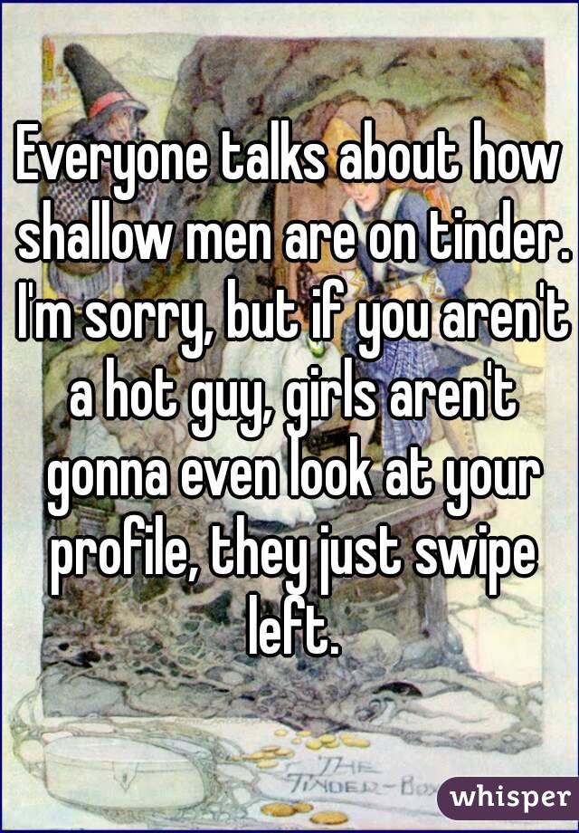 Everyone talks about how shallow men are on tinder. I'm sorry, but if you aren't a hot guy, girls aren't gonna even look at your profile, they just swipe left.