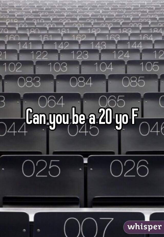 Can you be a 20 yo F