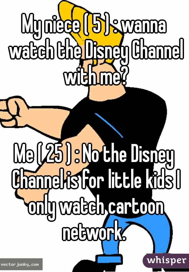 My niece ( 5 ) : wanna watch the Disney Channel with me?


Me ( 25 ) : No the Disney Channel is for little kids I only watch cartoon network. 
