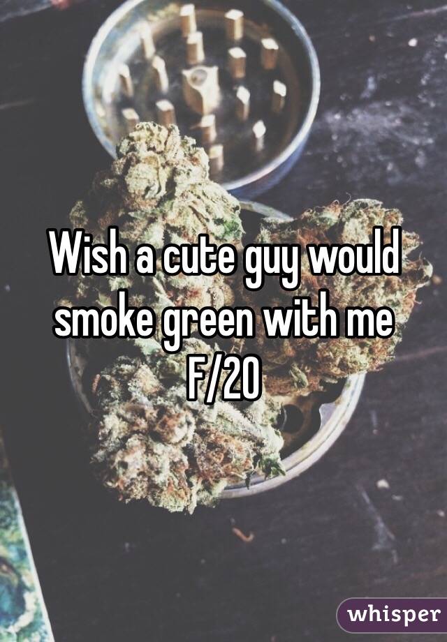 Wish a cute guy would smoke green with me
F/20
