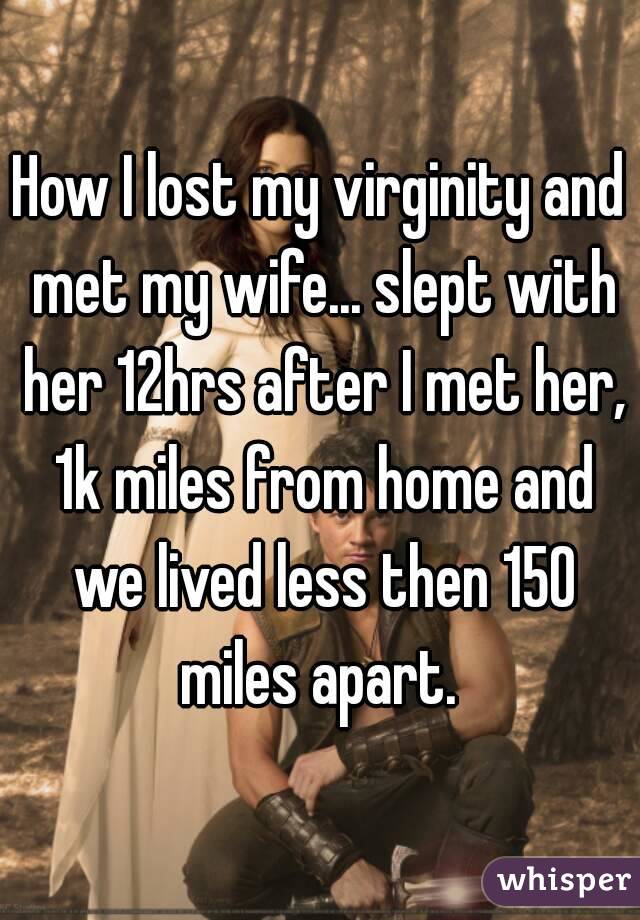 How I lost my virginity and met my wife... slept with her 12hrs after I met her, 1k miles from home and we lived less then 150 miles apart. 