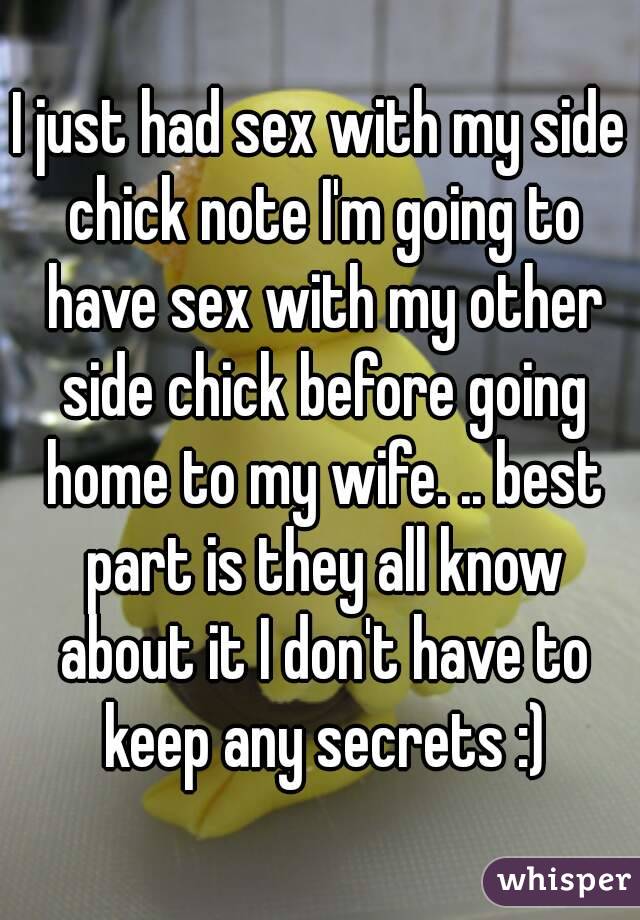 I just had sex with my side chick note I'm going to have sex with my other side chick before going home to my wife. .. best part is they all know about it I don't have to keep any secrets :)
