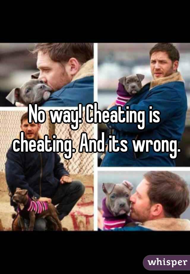 No way! Cheating is cheating. And its wrong.