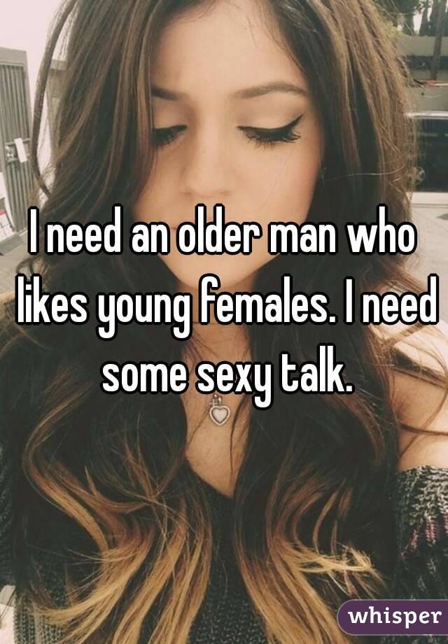 I need an older man who likes young females. I need some sexy talk.