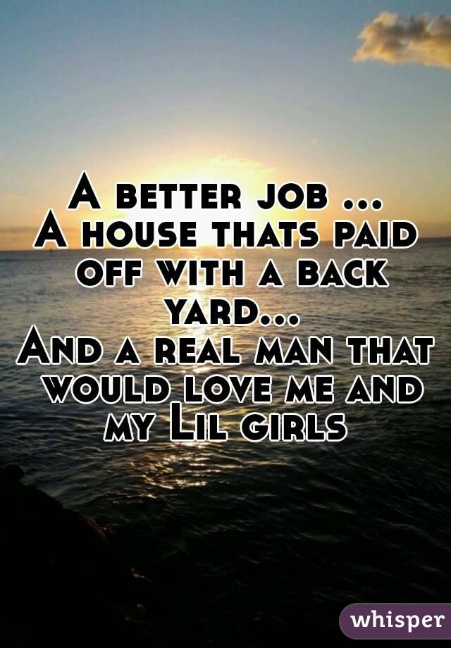 A better job ...
A house thats paid off with a back yard...
And a real man that would love me and my Lil girls 
