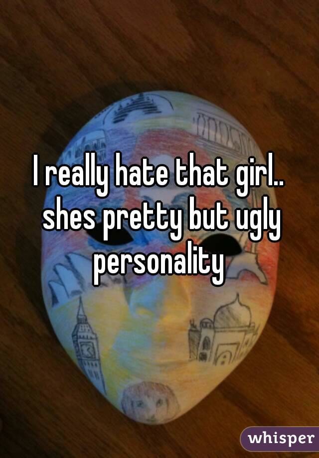 I really hate that girl.. shes pretty but ugly personality 