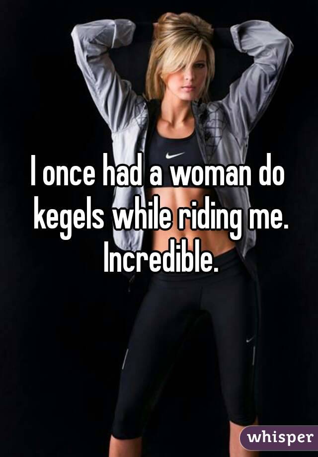 I once had a woman do kegels while riding me. Incredible.