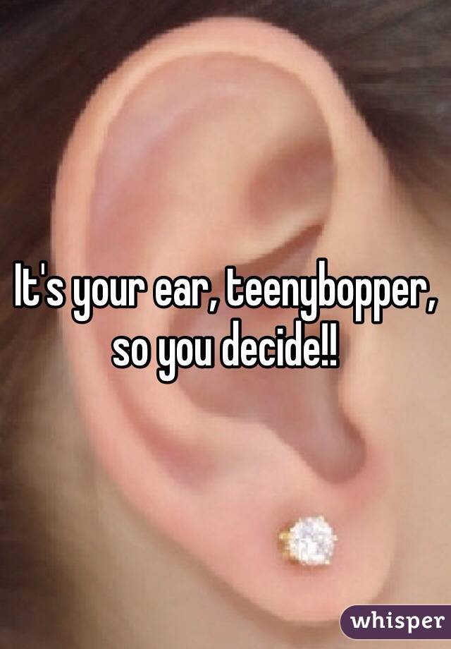 It's your ear, teenybopper, so you decide!!