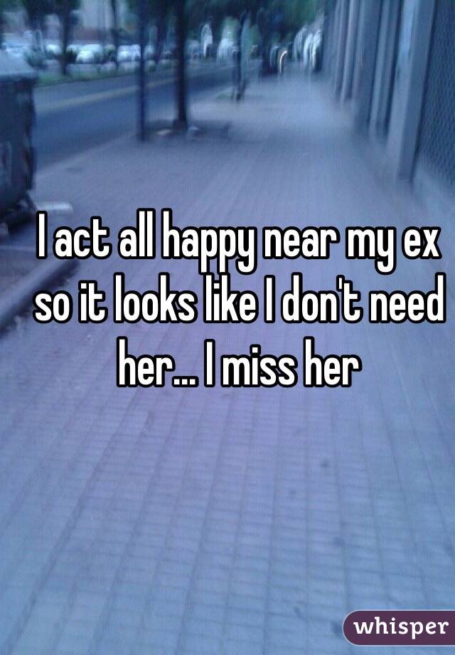 I act all happy near my ex so it looks like I don't need her... I miss her 