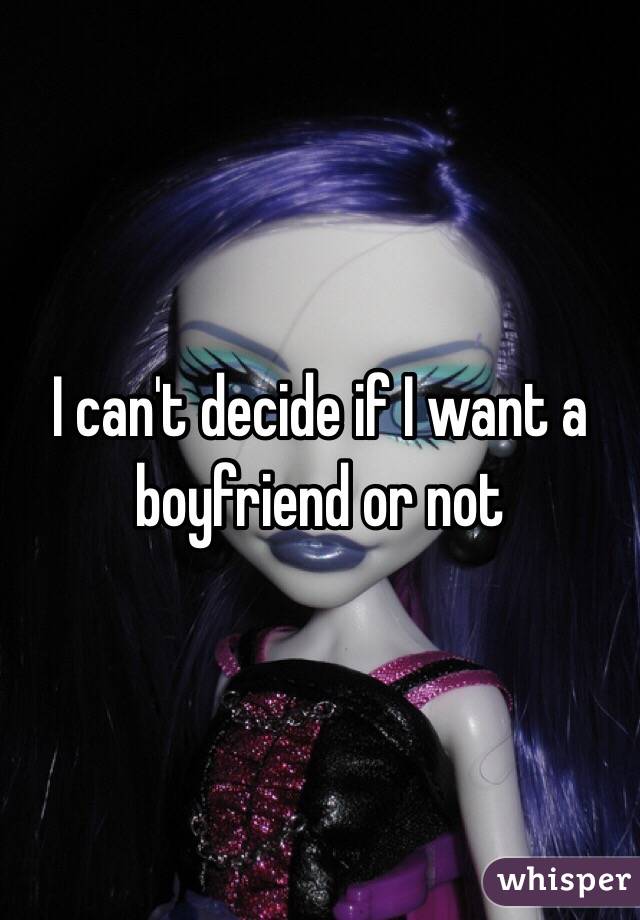 I can't decide if I want a boyfriend or not
