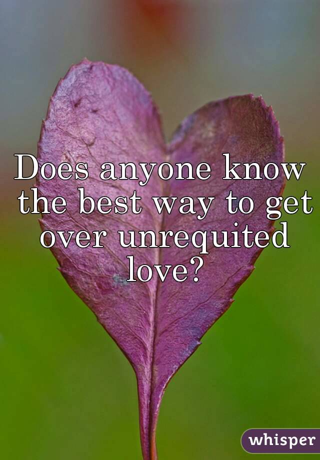 Does anyone know the best way to get over unrequited love?