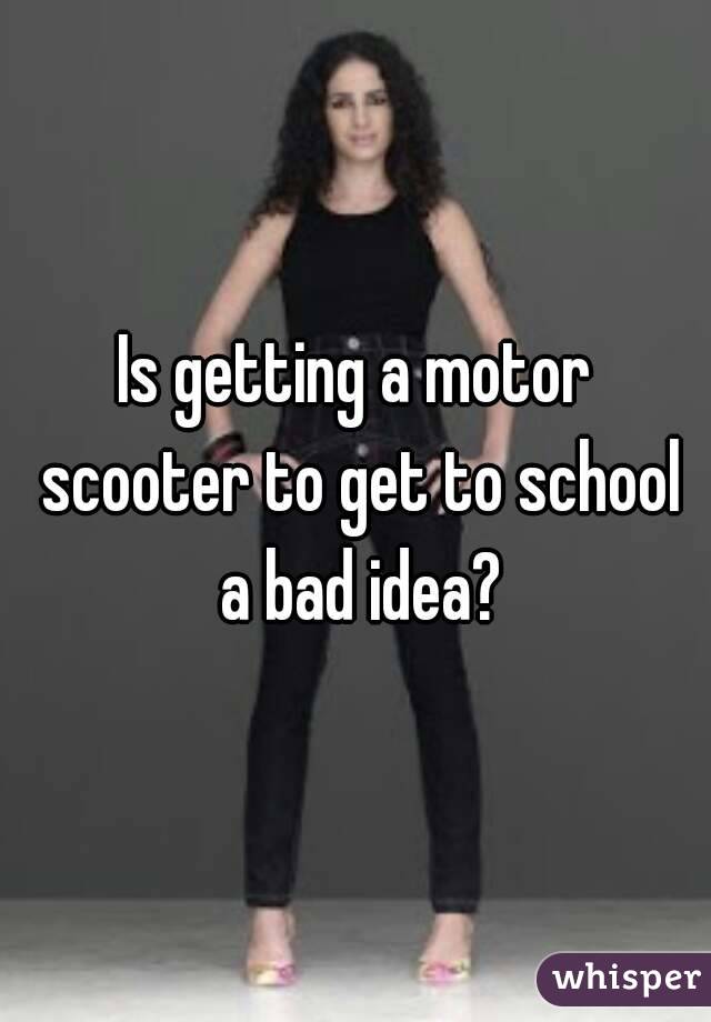 Is getting a motor scooter to get to school a bad idea?