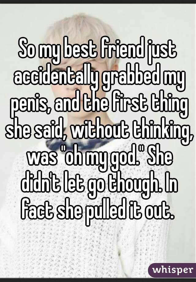 So my best friend just accidentally grabbed my penis, and the first thing she said, without thinking, was "oh my god." She didn't let go though. In fact she pulled it out. 