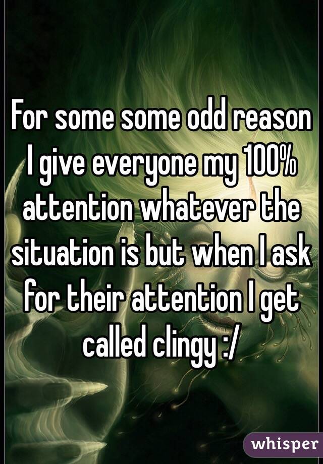 For some some odd reason I give everyone my 100% attention whatever the situation is but when I ask for their attention I get called clingy :/