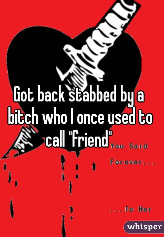 Got back stabbed by a bitch who I once used to call "friend" 