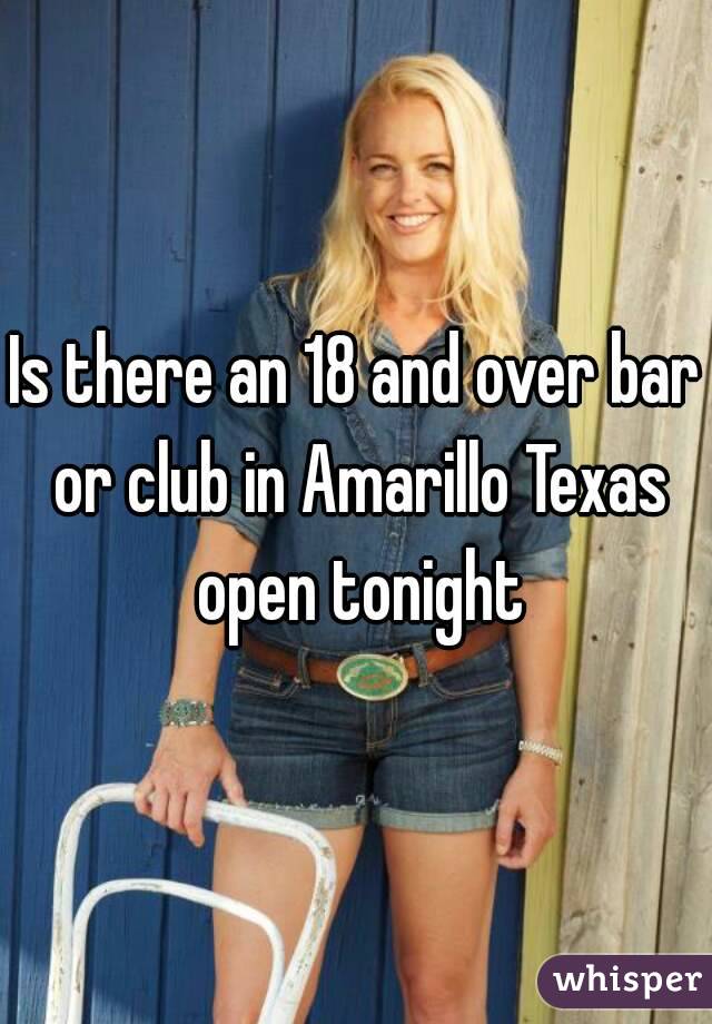 Is there an 18 and over bar or club in Amarillo Texas open tonight