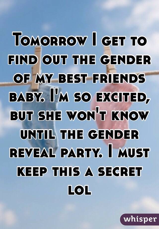 Tomorrow I get to find out the gender of my best friends baby. I'm so excited, but she won't know until the gender reveal party. I must keep this a secret lol
