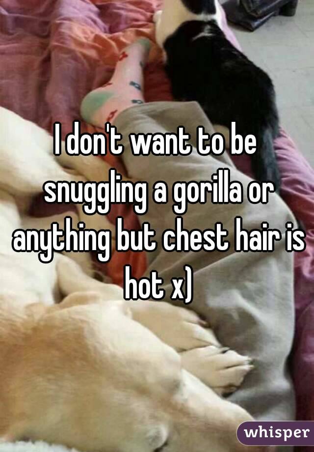 I don't want to be snuggling a gorilla or anything but chest hair is hot x)
