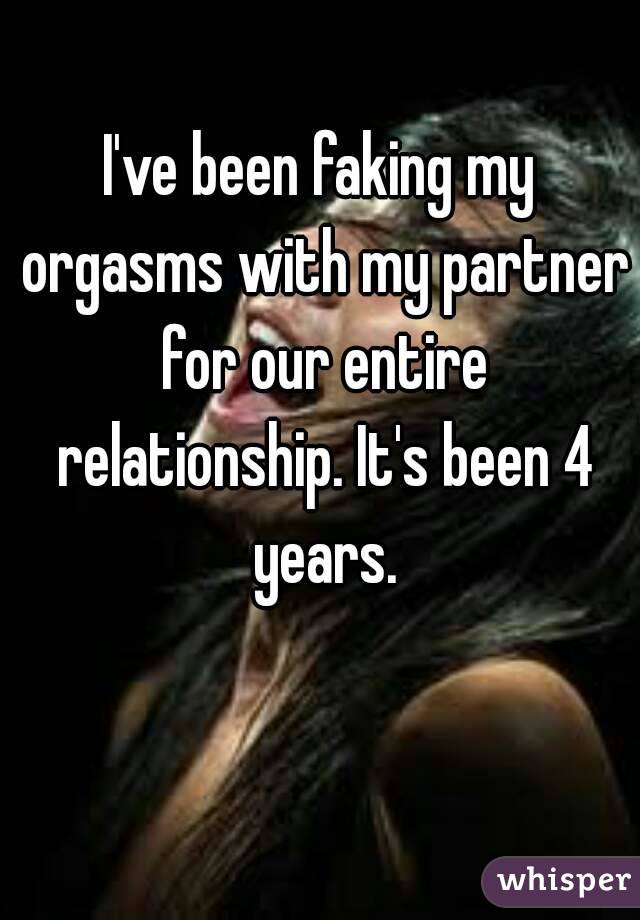 I've been faking my orgasms with my partner for our entire relationship. It's been 4 years.