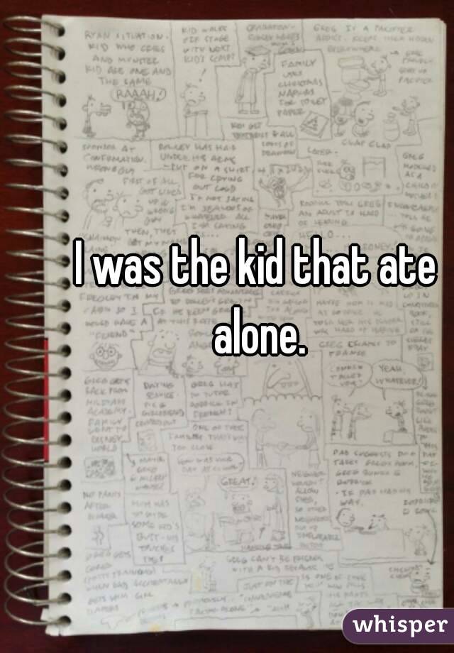 I was the kid that ate alone.