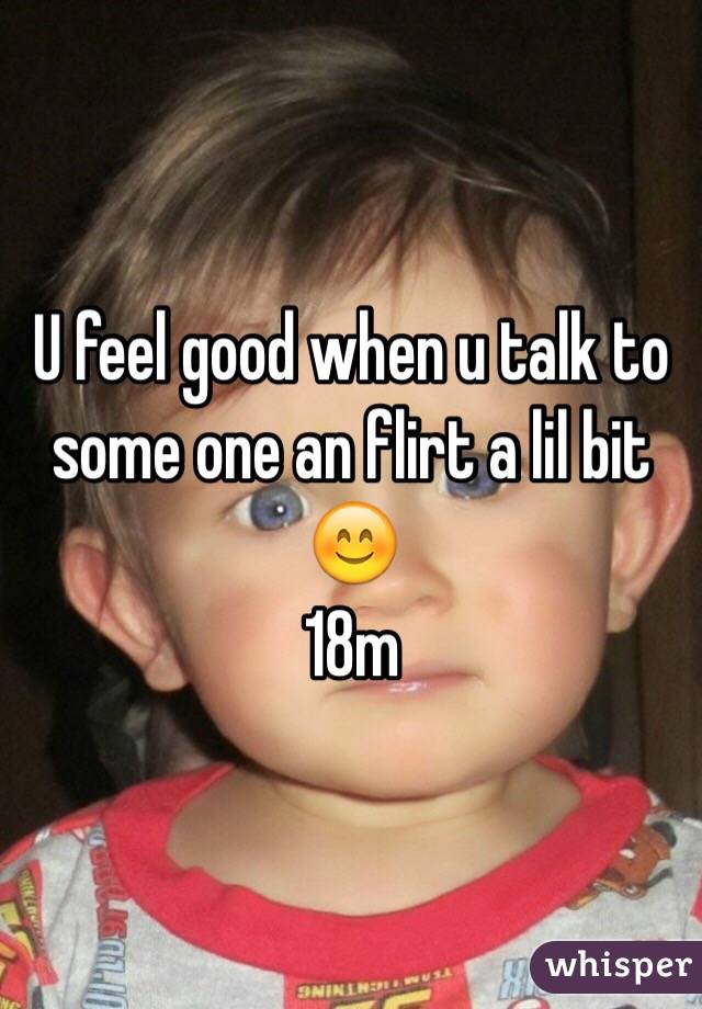 U feel good when u talk to some one an flirt a lil bit 😊
18m 